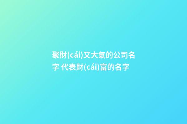 聚財(cái)又大氣的公司名字 代表財(cái)富的名字-第1張-公司起名-玄機(jī)派